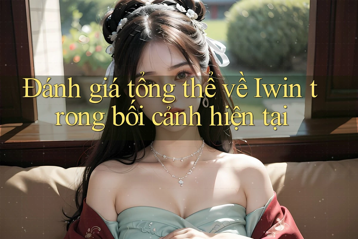 Đánh giá tổng thể về Iwin trong bối cảnh hiện tại