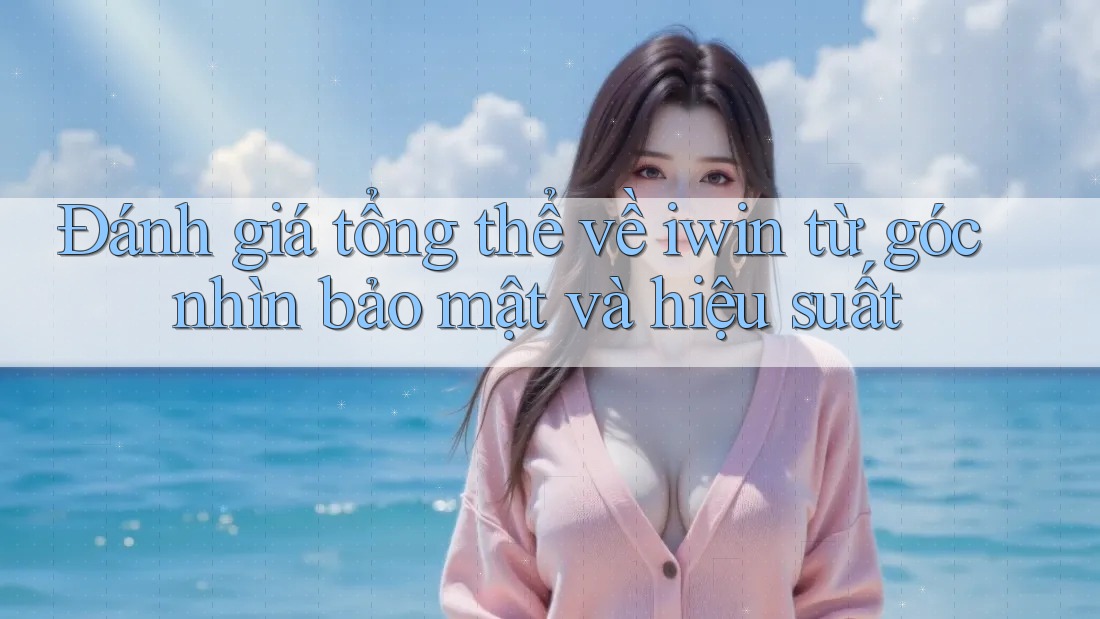 Đánh giá tổng thể về iwin từ góc nhìn bảo mật và hiệu suất