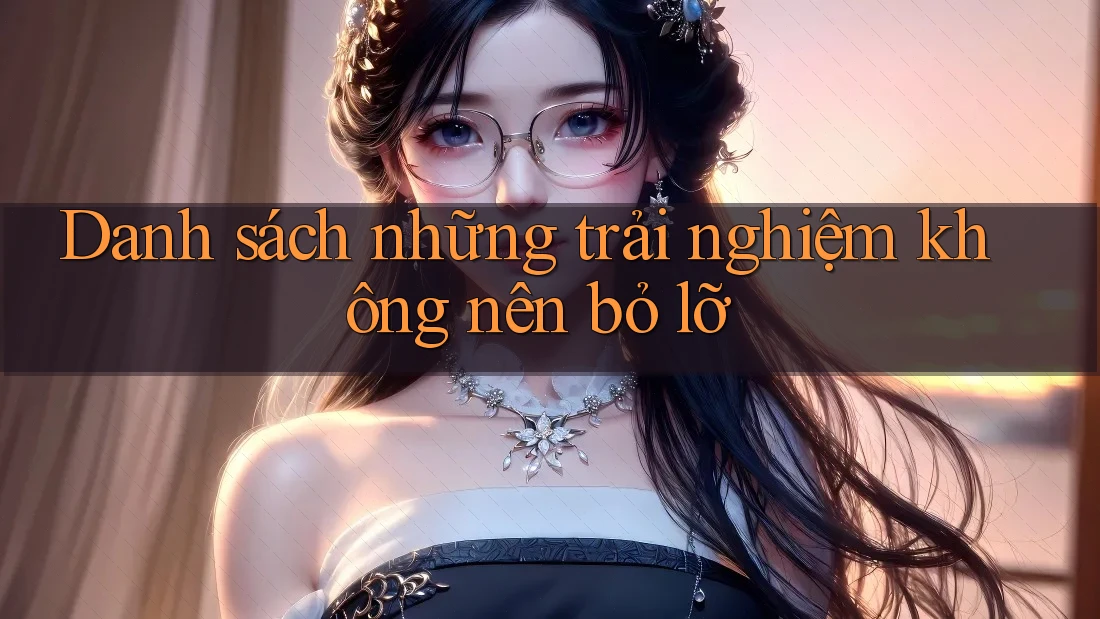 Danh sách những trải nghiệm không nên bỏ lỡ Danh sách những trải nghiệm không nên bỏ lỡ