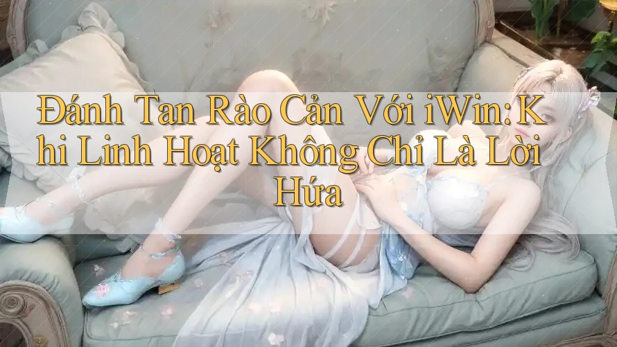 Đánh Tan Rào Cản Với iWin: Khi Linh Hoạt Không Chỉ Là Lời Hứa