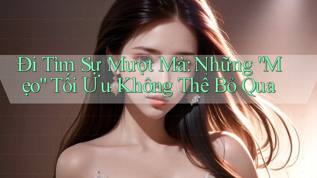 Đi Tìm Sự Mượt Mà: Những “Mẹo” Tối Ưu Không Thể Bỏ Qua