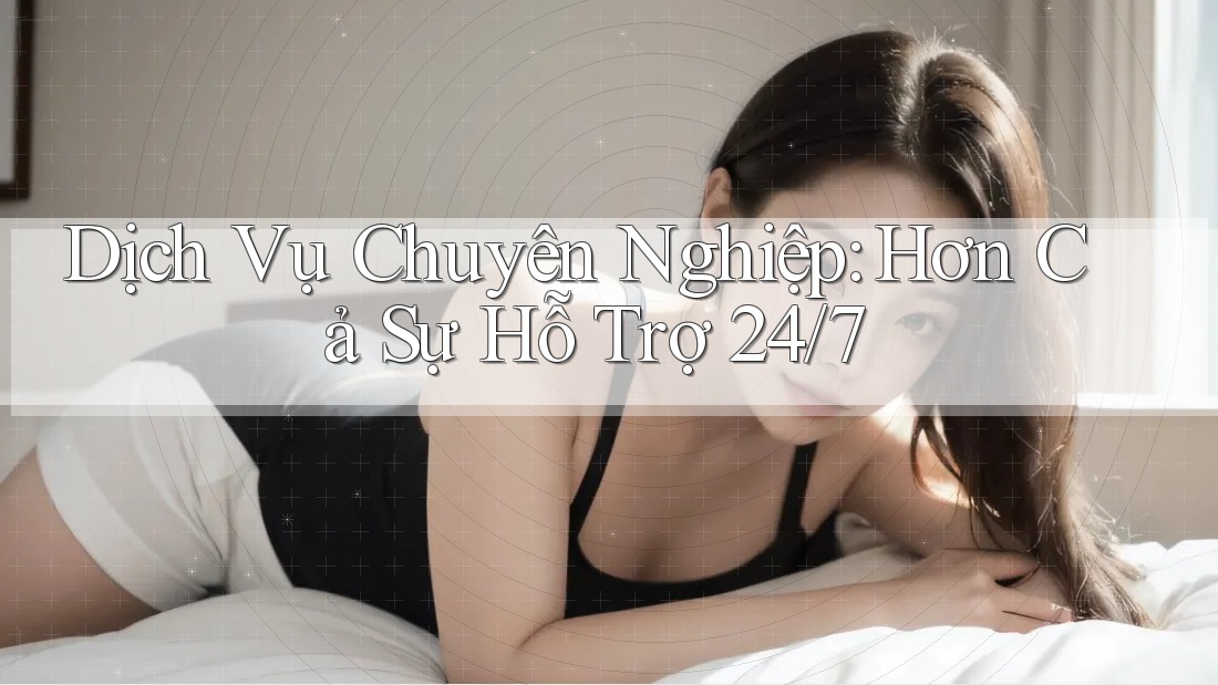 Dịch Vụ Chuyên Nghiệp: Hơn Cả Sự Hỗ Trợ 24/7