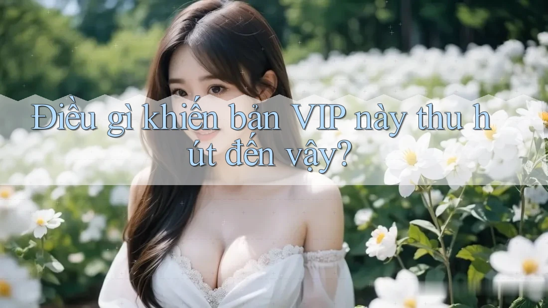 Điều gì khiến bản VIP này thu hút đến vậy?