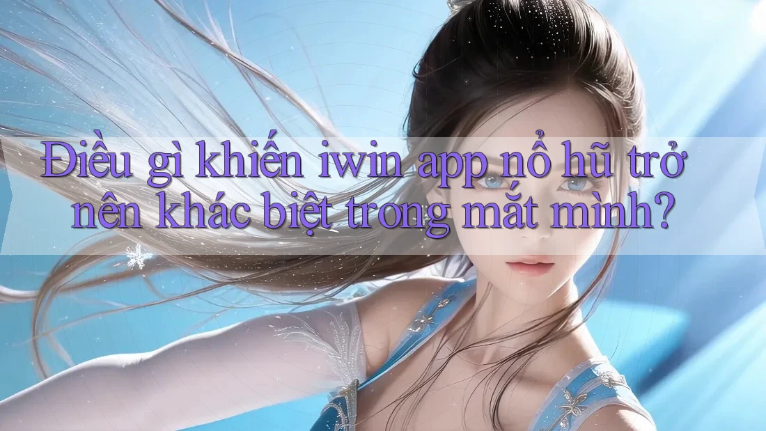 Điều gì khiến iwin app nổ hũ trở nên khác biệt trong mắt mình?