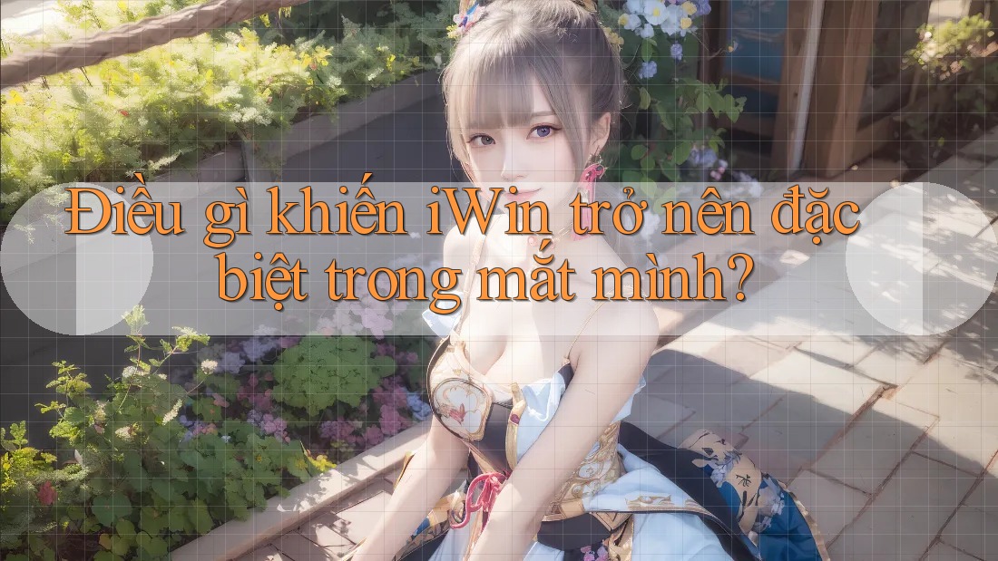 Điều gì khiến iWin trở nên đặc biệt trong mắt mình?