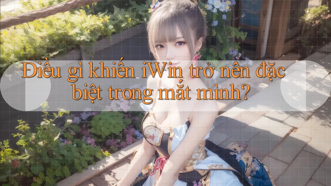 Điều gì khiến iWin trở nên đặc biệt trong mắt mình? Điều gì khiến iWin trở nên đặc biệt trong mắt mình?