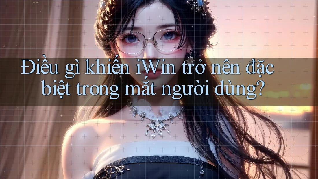 Điều gì khiến iWin trở nên đặc biệt trong mắt người dùng?