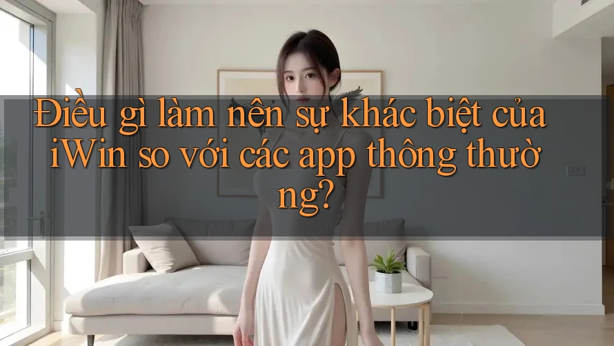 Điều gì làm nên sự khác biệt của iWin so với các app thông thường? Điều gì làm nên sự khác biệt của iWin so với các app thông thường?