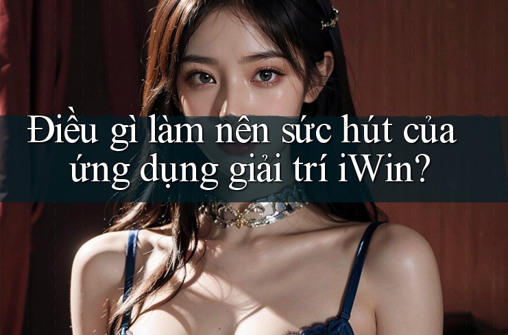 Điều gì làm nên sức hút của ứng dụng giải trí iWin?