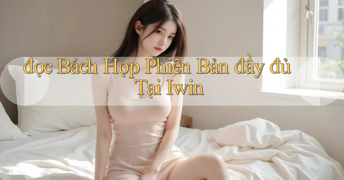 đọc bách hợp phiên bản đầy đủ tại iwin