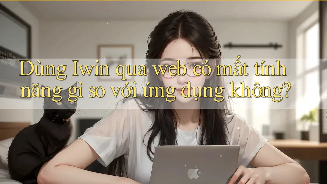 Dùng Iwin qua web có mất tính năng gì so với ứng dụng không?
