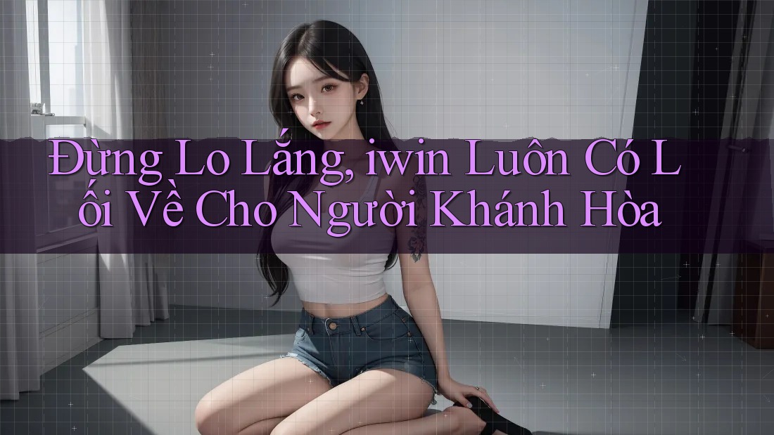 Đừng Lo Lắng, iwin Luôn Có Lối Về Cho Người Khánh Hòa