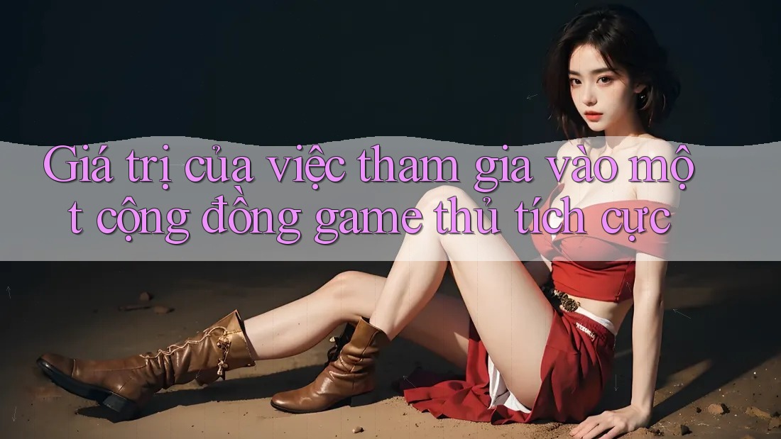Giá trị của việc tham gia vào một cộng đồng game thủ tích cực