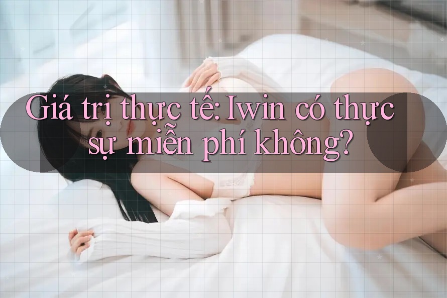 Giá trị thực tế: Iwin có thực sự miễn phí không?