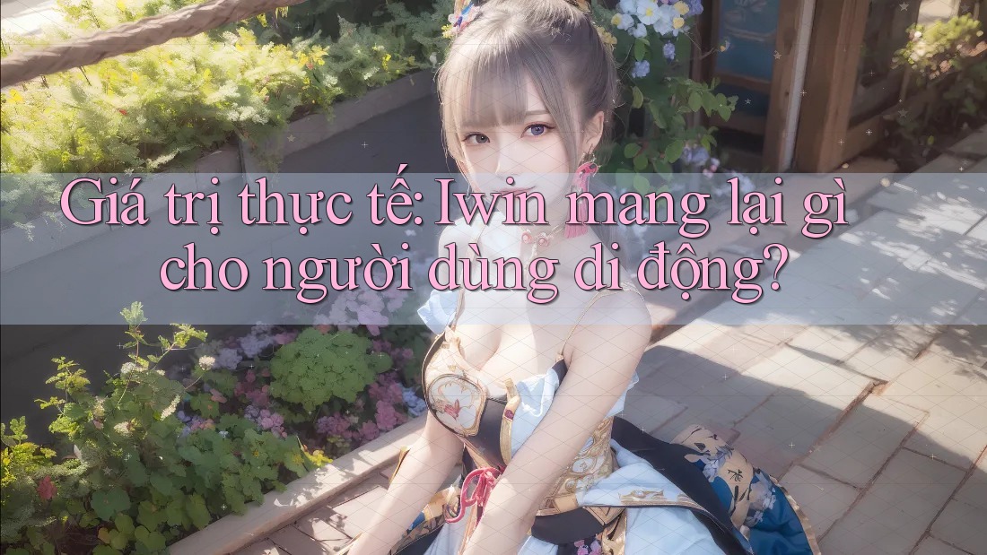 Giá trị thực tế: Iwin mang lại gì cho người dùng di động? Giá trị thực tế: Iwin mang lại gì cho người dùng di động?