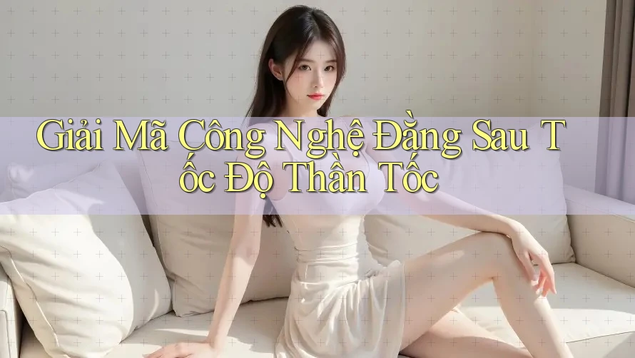 Giải Mã Công Nghệ Đằng Sau Tốc Độ Thần Tốc Giải Mã Công Nghệ Đằng Sau Tốc Độ Thần Tốc