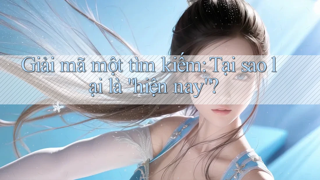 Giải mã một tìm kiếm: Tại sao lại là “hiện nay”?