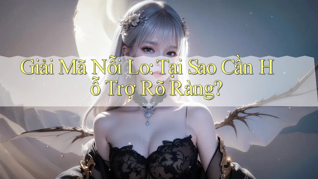 Giải Mã Nỗi Lo: Tại Sao Cần Hỗ Trợ Rõ Ràng?