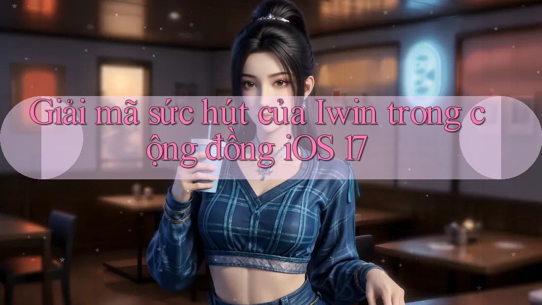 Giải mã sức hút của Iwin trong cộng đồng iOS 17