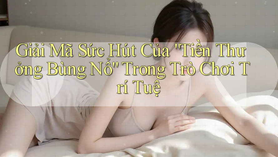 Giải Mã Sức Hút Của “Tiền Thưởng Bùng Nổ” Trong Trò Chơi Trí Tuệ