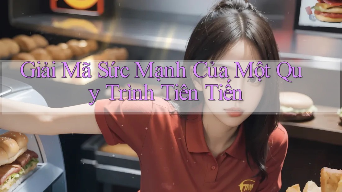 Giải Mã Sức Mạnh Của Một Quy Trình Tiên Tiến