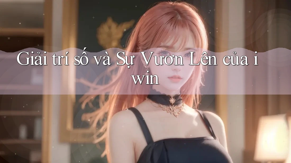 Giải trí số và Sự Vươn Lên của iwin
