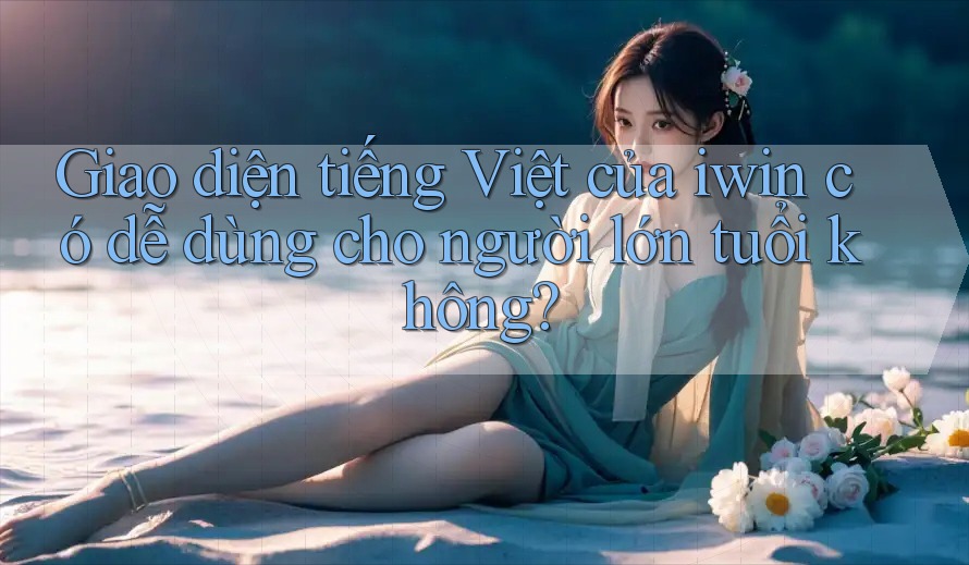Giao diện tiếng Việt của iwin có dễ dùng cho người lớn tuổi không? Giao diện tiếng Việt của iwin có dễ dùng cho người lớn tuổi không?