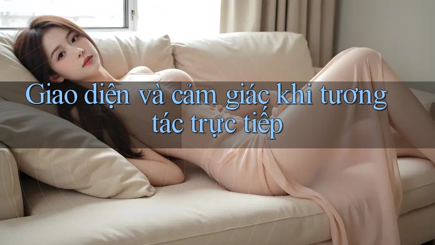 Giao diện và cảm giác khi tương tác trực tiếp