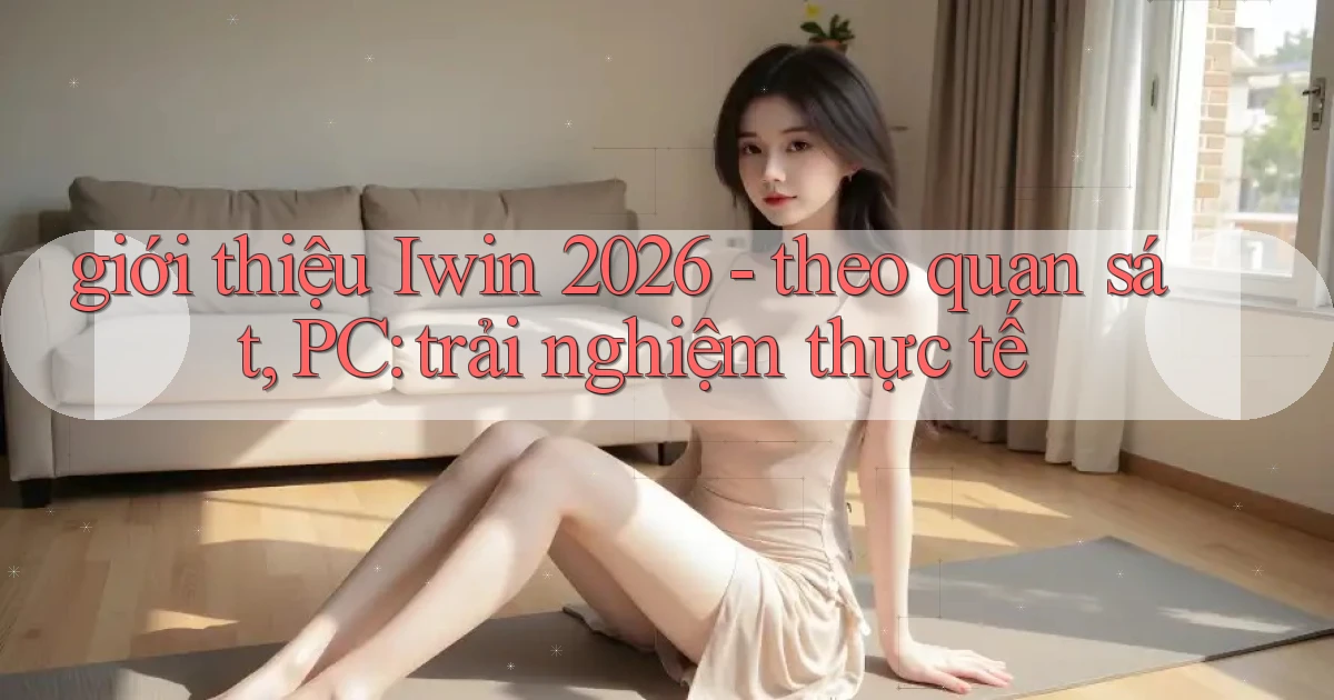giới thiệu Iwin 2026   theo quan sát, PC trải nghiệm thực tế