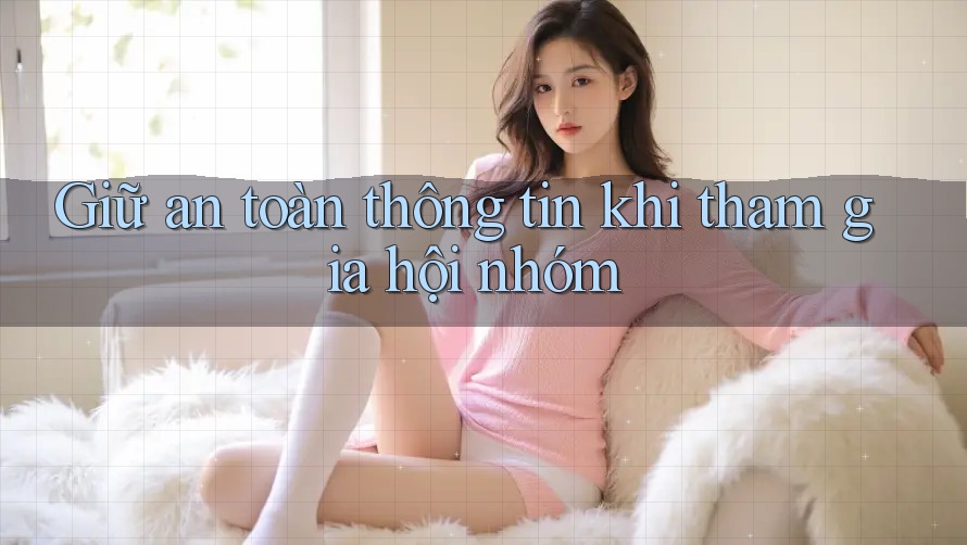 Giữ an toàn thông tin khi tham gia hội nhóm