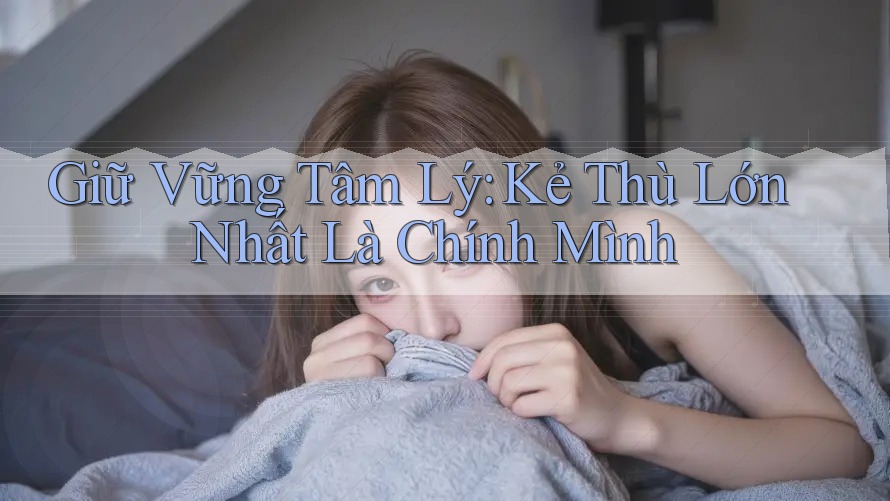 Giữ Vững Tâm Lý: Kẻ Thù Lớn Nhất Là Chính Mình Giữ Vững Tâm Lý: Kẻ Thù Lớn Nhất Là Chính Mình