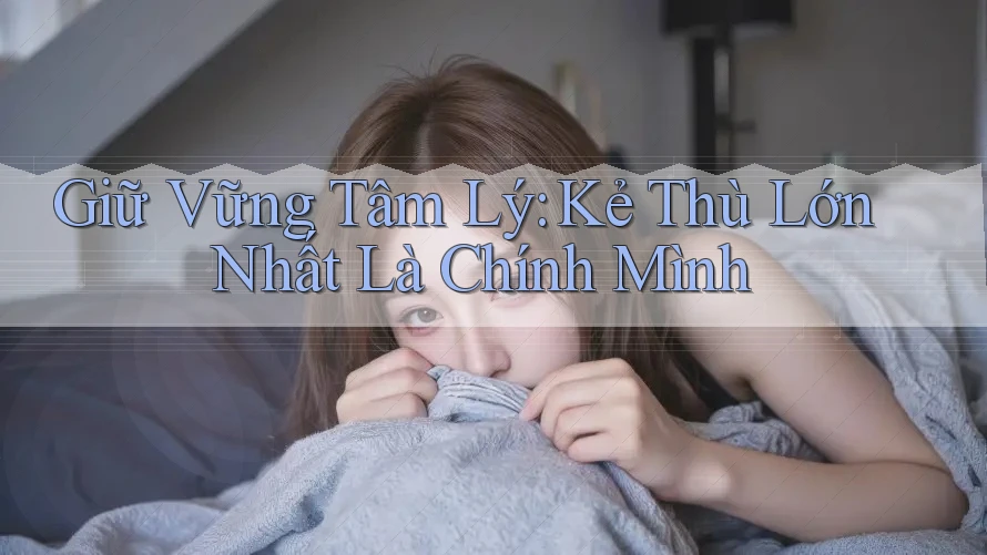 Giữ Vững Tâm Lý: Kẻ Thù Lớn Nhất Là Chính Mình