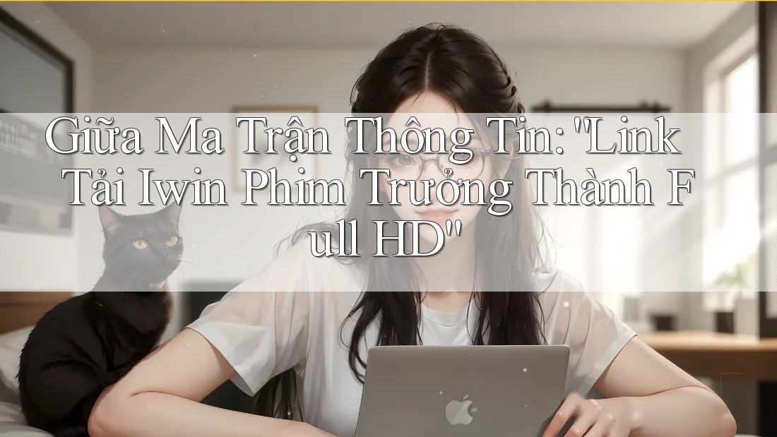 Giữa Ma Trận Thông Tin: “Link Tải Iwin Phim Trưởng Thành Full HD”