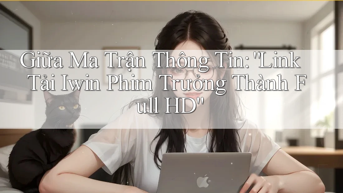 Giữa Ma Trận Thông Tin: “Link Tải Iwin Phim Trưởng Thành Full HD”