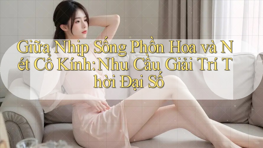 Giữa Nhịp Sống Phồn Hoa và Nét Cổ Kính: Nhu Cầu Giải Trí Thời Đại Số