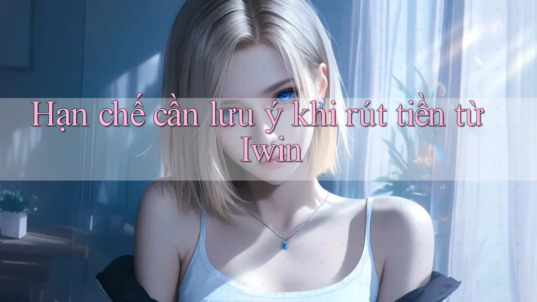 Hạn chế cần lưu ý khi rút tiền từ Iwin