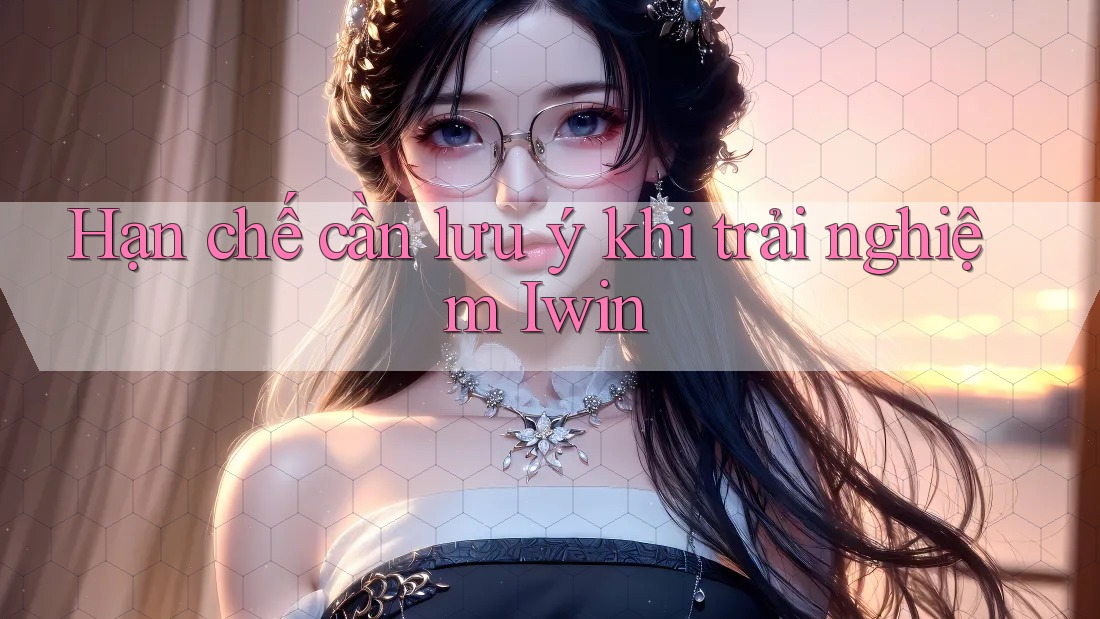 Hạn chế cần lưu ý khi trải nghiệm Iwin