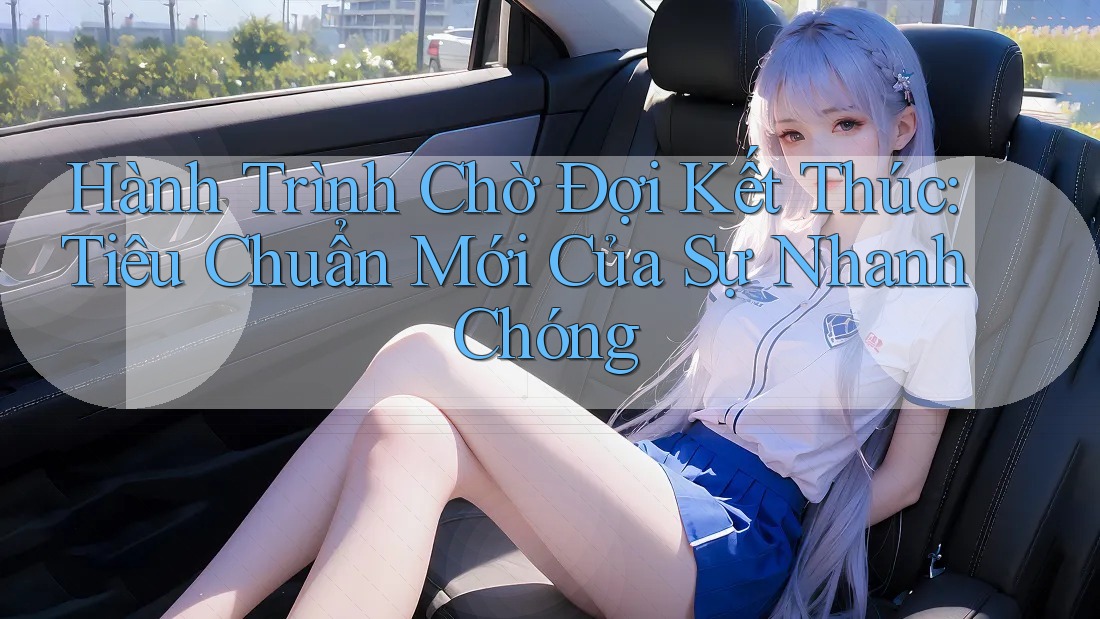 Hành Trình Chờ Đợi Kết Thúc: Tiêu Chuẩn Mới Của Sự Nhanh Chóng