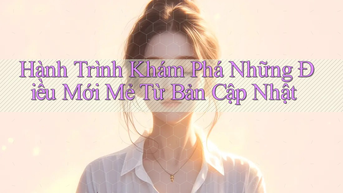 Hành Trình Khám Phá Những Điều Mới Mẻ Từ Bản Cập Nhật