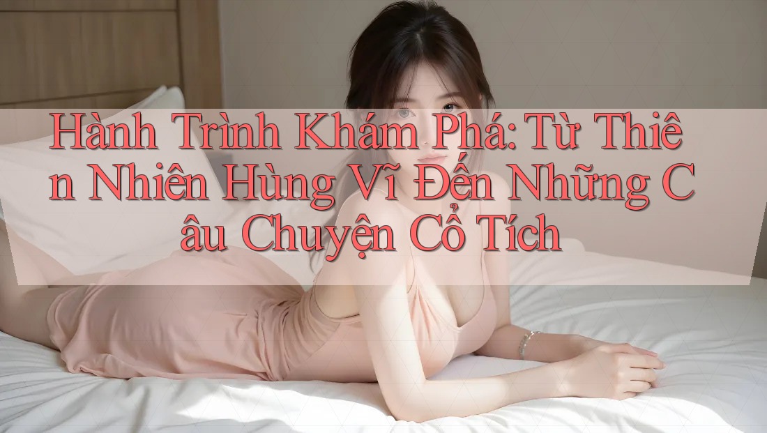 Hành Trình Khám Phá: Từ Thiên Nhiên Hùng Vĩ Đến Những Câu Chuyện Cổ Tích Hành Trình Khám Phá: Từ Thiên Nhiên Hùng Vĩ Đến Những Câu Chuyện Cổ Tích