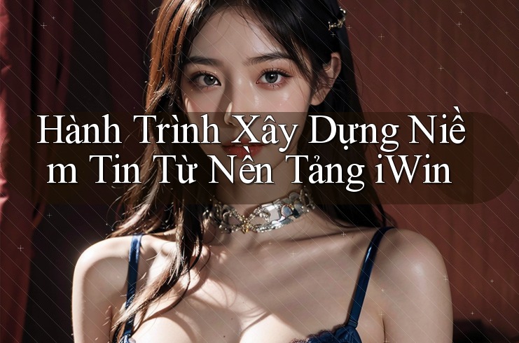 Hành Trình Xây Dựng Niềm Tin Từ Nền Tảng iWin