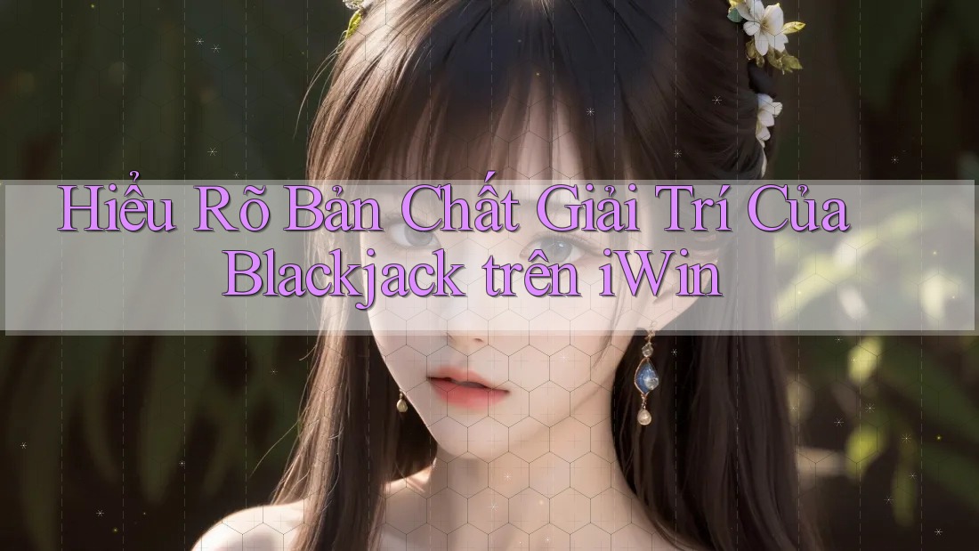 Hiểu Rõ Bản Chất Giải Trí Của Blackjack trên iWin Hiểu Rõ Bản Chất Giải Trí Của Blackjack trên iWin