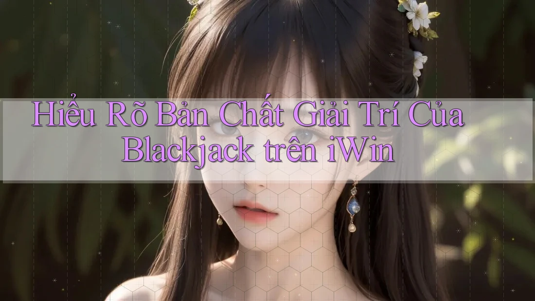 Hiểu Rõ Bản Chất Giải Trí Của Blackjack trên iWin