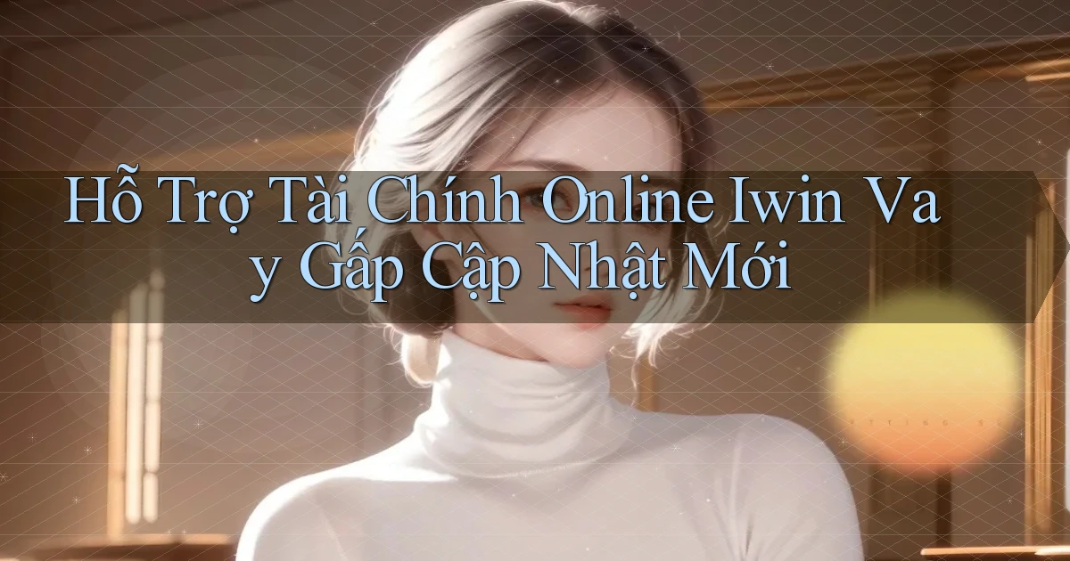 hỗ trợ tài chính online iwin vay gấp cập nhật mới