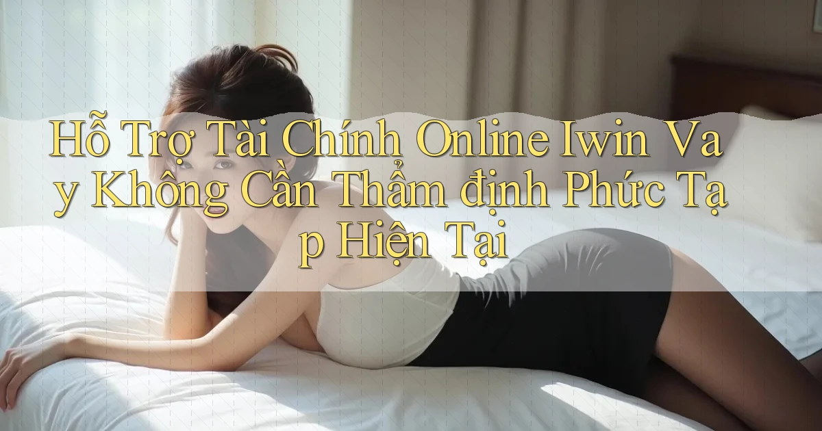 hỗ trợ tài chính online iwin vay không cần thẩm định phức tạp hiện tại