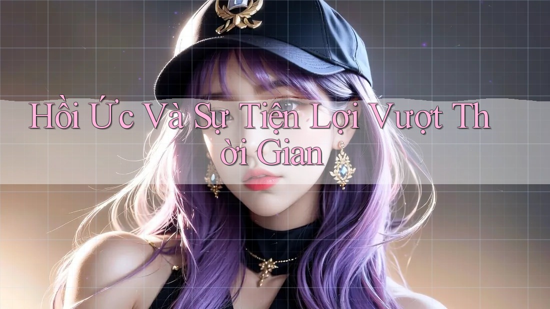 Hồi Ức Và Sự Tiện Lợi Vượt Thời Gian