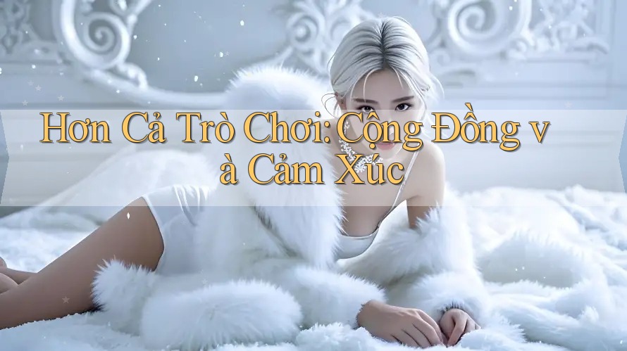 Hơn Cả Trò Chơi: Cộng Đồng và Cảm Xúc