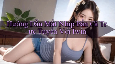 hướng dẫn mất nhịp bắn cá trực tuyến với iwin