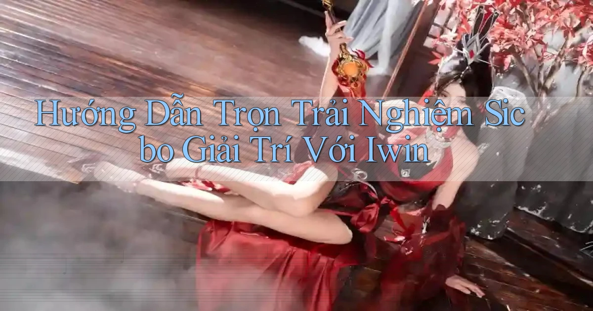 hướng dẫn trọn trải nghiệm sicbo giải trí với iwin