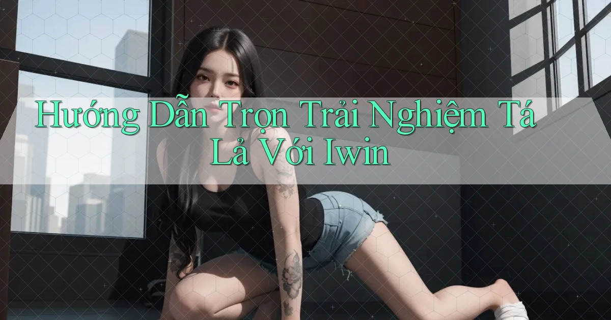 hướng dẫn trọn trải nghiệm tá lả với iwin